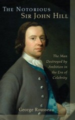 The Notorious Sir John Hill: The Man Destroyed by Ambition in the Era of Celebrity - G.S. Rousseau