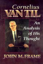 Cornelius Van Til: An Analysis of His Thought - John M. Frame, Cornelius Van Til