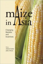 Maize in Asia: Changing Markets and Incentives - Ashok Gulati, John Dixon