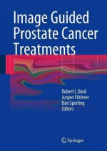 Image Guided Prostate Cancer Treatments - Robert L. Bard, Jurgen Fütterer, Dan Sperling