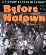 Before Motown: A History of Jazz in Detroit, 1920-60 - Lars Bjorn, Jim Gallert