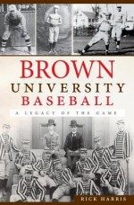 Brown University Baseball: A Legacy of the Game - Rick Harris