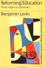 Reforming Education: From Origins to Outcomes (Education and Change Development) - Benjamin Levin