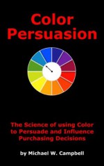 Color Persuasion: The Science of using Color to Persuade and Influence Purchasing Decisions (Dynamic Media Series) - Michael Campbell