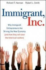 Immigrant, Inc.: Why Immigrant Entrepreneurs Are Driving the New Economy (and How They Will Save the American Worker) - Richard T. Herman, Robert Smith