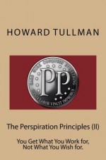 The Perspiration Principles (Vol. II): You Get What You Work for, Not What You Wish for. - Howard Tullman