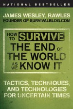 How to Survive the End of the World as We Know It: Tactics, Techniques, and Technologies for Uncertain Times - James Wesley Rawles