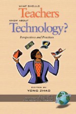 What Should Teachers Know about Technology?: Perspectives and Practices - Yong Zhao, Walter F Heinecke