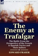 The Enemy at Trafalgar: The Battle from the Perspective of the French & Spanish Navies and Their Sailors - Edward Fraser