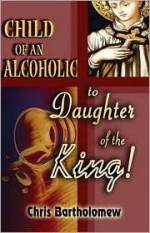 Child of an Alcoholic to Daughter of the King! - Chris Bartholomew