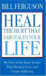 Heal the Hurt That Sabotages Your Life - Bill Ferguson