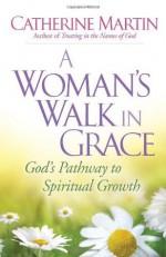 A Woman's Walk in Grace: God's Pathway to Spiritual Growth - Catherine Martin