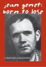 Jean Genet: Born to Lose: An Illustrated Critical History - Jeremy Reed