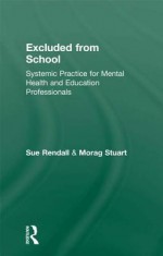 Excluded from School: Systemic Practice for Mental Health and Education Professionals - Sue Rendall, Morag Stuart