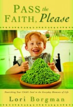 Pass the Faith, Please: Nourishing Your Child's Soul in the Everyday Moments of Life - Lori Borgman