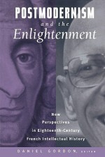 Postmodernism and the Enlightenment: New Perspectives in Eighteenth-Century French Intellectual History - Daniel Gordon