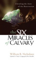 The Six Miracles of Calvary: Unveiling the Story of the Resurrection - William R. Nicholson, Wm R. Nicholson, Dan Schaeffer