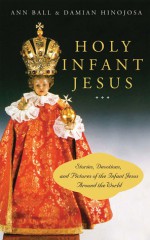 Holy Infant Jesus: Stories, Devotions, and Pictures of the Holy Child Around the World - Ann Ball, Damian Hinojosa