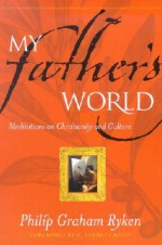 My Father's World: Meditations on Christianity and Culture - Philip Graham Ryken