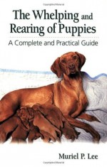 The Whelping and Rearing Puppies: A Complete and Practical Guide - Muriel P. Lee