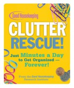 Good Housekeeping Clutter Rescue!: Just Minutes a Day to Get Organized - Forever! - C.J. Petersen