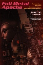 Full Metal Apache: Transactions Between Cyberpunk Japan and Avant-Pop America - Takayuki Tatsumi