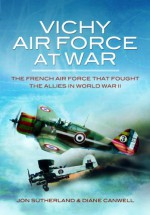 Vichy Air Force At War: The French Air Force That Fought The Allies In World War Ii. By Jon Sutherland, Diane Canwell - Jonathan Sutherland, Diane Canwell