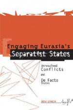 Engaging Eurasia's Separatist States: Unresolved Conflicts and de Facto States - Dov Lynch