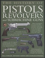 The History of Pistols, Revolvers and Submachine Guns: The Development of Small Firearms, from 12th Century Hand-Cannons to Modern-Day Automatics, with 180 Color Photographs and Illustrations - Will Fowler