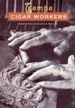 Tampa Cigar Workers: A Pictorial History - Robert P. Ingalls, Louis A. Pérez Jr., Louis A. Pérez