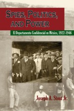 Spies, Politics, and Power: El Departamento Confidencial en Mexico - Joseph A. Stout Jr.