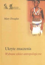 Ukryte znaczenia. Wybrane szkice antropologiczne - Mary Douglas