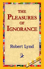 The Pleasures of Ignorance - Robert Lynd