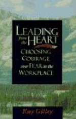 Leading from the Heart, Choosing courage over fear in the workplace - Kay Gilley