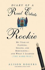 Diary of a Real Estate Rookie: My Year of Flipping, Selling, and Rebuilding - and What I Learned [The Hard Way] - Alison Rogers