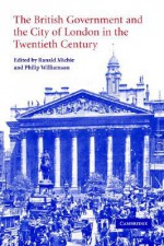 The British Government and the City of London in the Twentieth Century - Ranald Michie, Philip Williamson