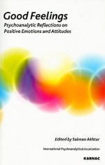 Good Feelings: Psychoanalytic Reflections on Positive Emotions and Attitudes - Salman Akhtar