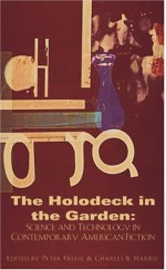 The Holodeck in the Garden: Science and Technology in Contemporary American Fiction - Peter Freese