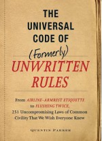 The Universal Code of (Formerly) Unwritten Rules: From Airline- Armrest Etiquette to Flushing Twice, 251 Universal Laws of Common Civility That We Wish Everything Knew - Quentin Parker