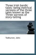 Three Irish bardic tales: being metrical versions of the three tales known as the Three sorrows of s - Todhunter, John