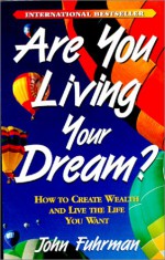 Are You Living Your Dream?: How to Create Wealth and Live the Life You Want - John Fuhrman