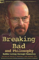 Breaking Bad and Philosophy: Badder Living through Chemistry - David R. Koepsell, Robert Arp