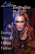 Like Butterflies in Iron: Erotic Tales of Urban Fairies - Cecilia Tan, Beryl Falls, Essemoh Teepee, Elizabeth Coldwell, Lauren Senger, C.A. Young, Monique Poirier, Frances Selkirk