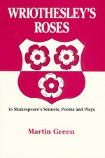 Wriothesley's Roses in Shakespeare's Sonnets, Poems and Plays - Martin Green