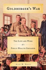 Goldberger's War: The Life and Work of a Public Health Crusader - Alan M. Kraut