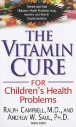 Vitamin Cure For Children's Health Problems: Prevent and Treat Children's Health Problems Using Nutrition and Vitamin Supplementation - Ralph K. Campbell, Andrew W. Saul