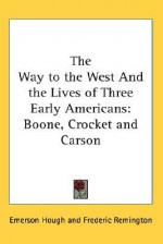 The Way to the West and the Lives of Three Early Americans: Boone, Crocket and Carson - Emerson Hough, Frederic Remington