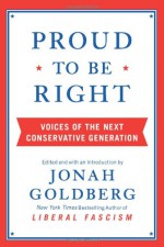 Proud to Be Right: Voices of the Next Conservative Generation - Jonah Goldberg