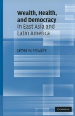 Wealth, Health, and Democracy in East Asia and Latin America - James L. McGuire