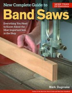 New Complete Guide to Band Saws: Everything You Need to Know About the Most Important Saw in the Shop - Mark Duginske